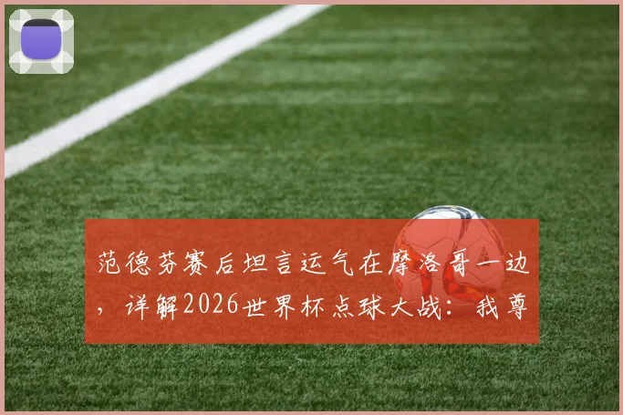 范德芬赛后坦言运气在摩洛哥一边，详解2026世界杯点球大战：我尊重站上罚球点的每一位球员