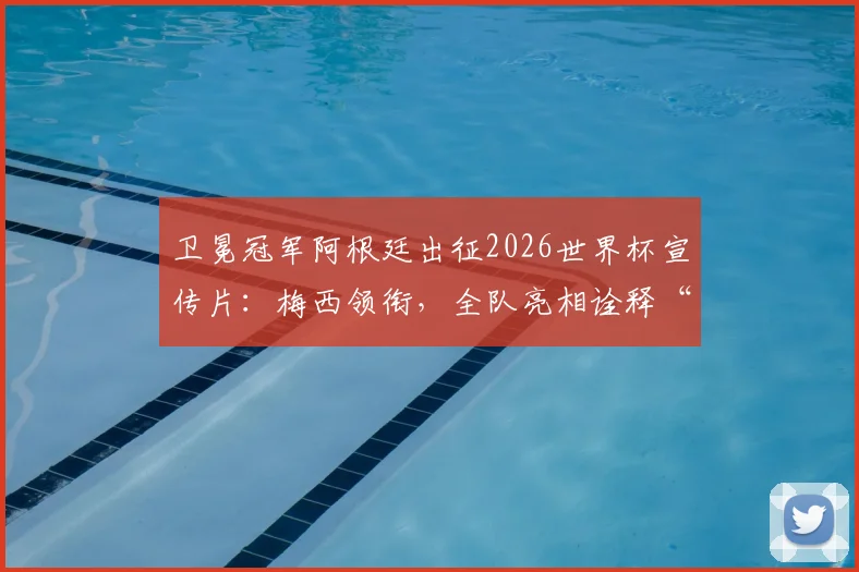 卫冕冠军阿根廷出征2026世界杯宣传片:梅西领衔,全队亮相诠释“同心共筑梦想”精神内核解析