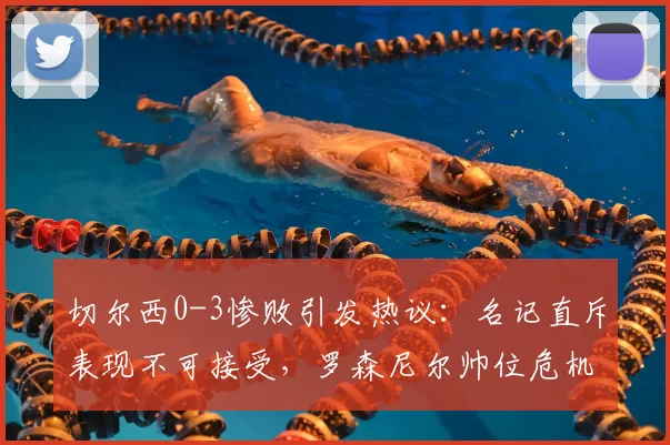 切尔西0-3惨败引发热议:名记直斥表现不可接受,罗森尼尔帅位危机剖析