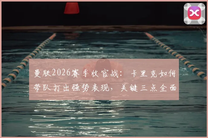 曼联2026赛季收官战：卡里克如何带队打出强势表现，关键三点全面解析