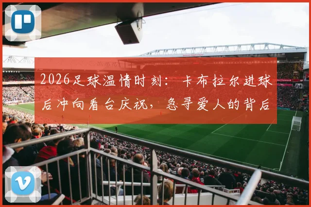 2026足球温情时刻:卡布拉尔进球后冲向看台庆祝,急寻爱人的背后故事