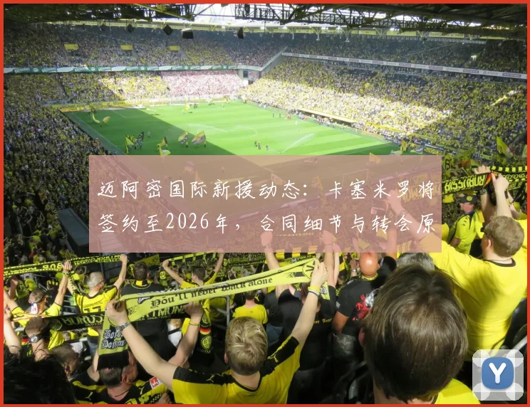 迈阿密国际新援动态：卡塞米罗将签约至2026年，合同细节与转会原因深度剖析