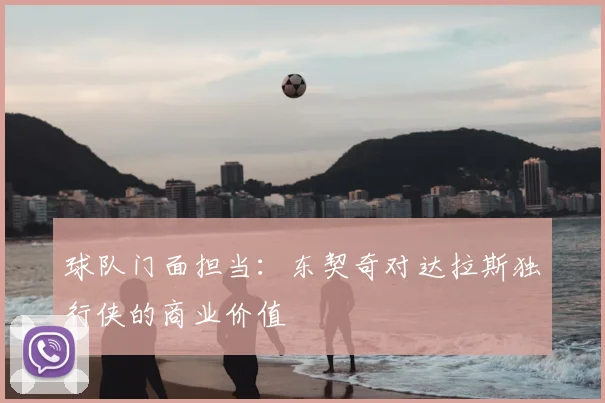 球队门面担当：东契奇对达拉斯独行侠的商业价值