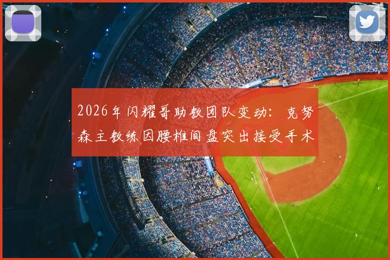 2026年闪耀哥助教团队变动:克努森主教练因腰椎间盘突出接受手术,球队训练及执教工作将如何调整?球员训练计划是否受影响?