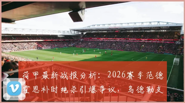 荷甲最新战报分析：2026赛季范德霍恩补时绝杀引爆争议，乌德勒支2-1逆转阿贾克斯战术复盘与球员评分