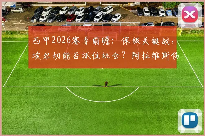西甲2026赛季前瞻:保级关键战,埃尔切能否抓住机会?阿拉维斯伤病潮来袭