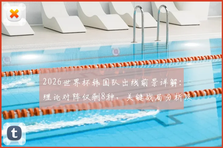 2026世界杯韩国队出线前景详解:理论对阵仅剩8种,关键战局分析及50%出线概率深度解读