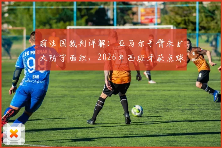 前法国裁判详解：亚马尔手臂未扩大防守面积，2026年西班牙获点球符合规则，手球判罚标准解析
