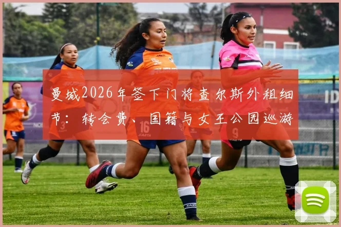 曼城2026年签下门将查尔斯外租细节：转会费、国籍与女王公园巡游者租借期限全解析