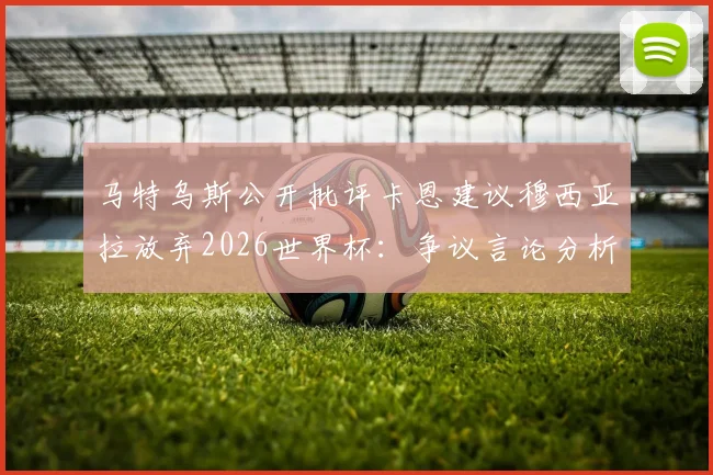 马特乌斯公开批评卡恩建议穆西亚拉放弃2026世界杯：争议言论分析与前因后果
