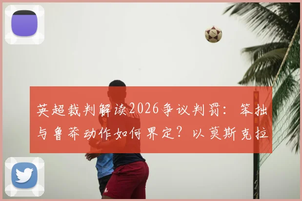 英超裁判解读2026争议判罚：笨拙与鲁莽动作如何界定？以莫斯克拉逃黄为例