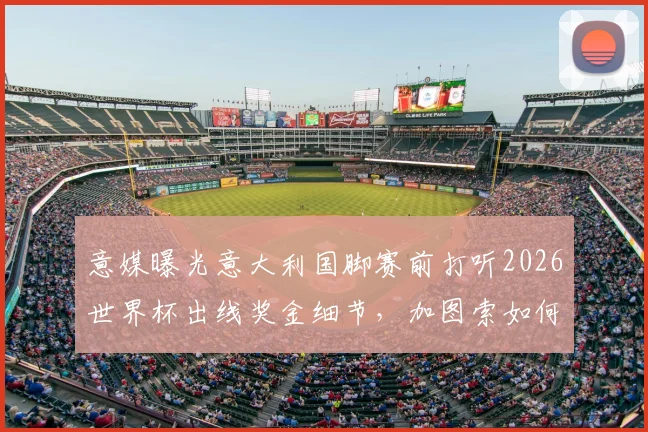 意媒曝光意大利国脚赛前打听2026世界杯出线奖金细节，加图索如何及时介入平息风波？