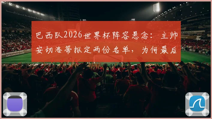 巴西队2026世界杯阵容悬念:主帅安切洛蒂拟定两份名单,为何最后时刻仍在内马尔和佩德罗之间犹豫