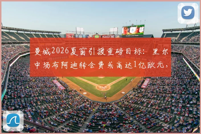 曼城2026夏窗引援重磅目标：里尔中场布阿迪转会费或高达1亿欧元，这笔交易究竟值不值？