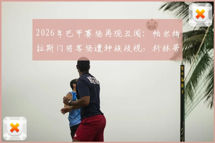 2026年巴甲赛场再现丑闻：帕尔梅拉斯门将客场遭种族歧视，科林蒂安官方发文声援具体经过与后续发展详解