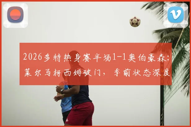 2026多特热身赛半场1-1奥伯豪森：莱尔马柯西姆破门，季前状态深度解析