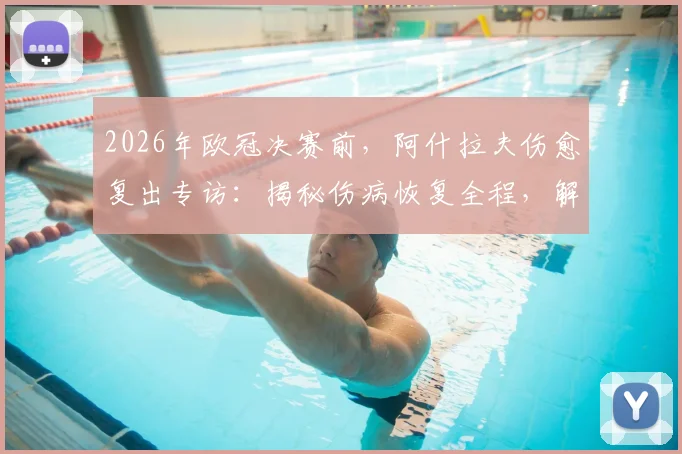 2026年欧冠决赛前，阿什拉夫伤愈复出专访：揭秘伤病恢复全程，解析他在巴黎的关键作用与决赛心态