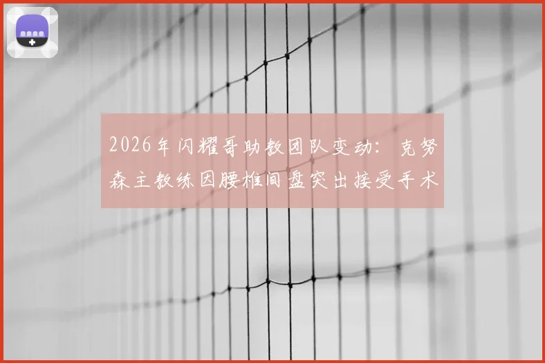 2026年闪耀哥助教团队变动：克努森主教练因腰椎间盘突出接受手术，球队训练及执教工作将如何调整？球员训练计划是否受影响？