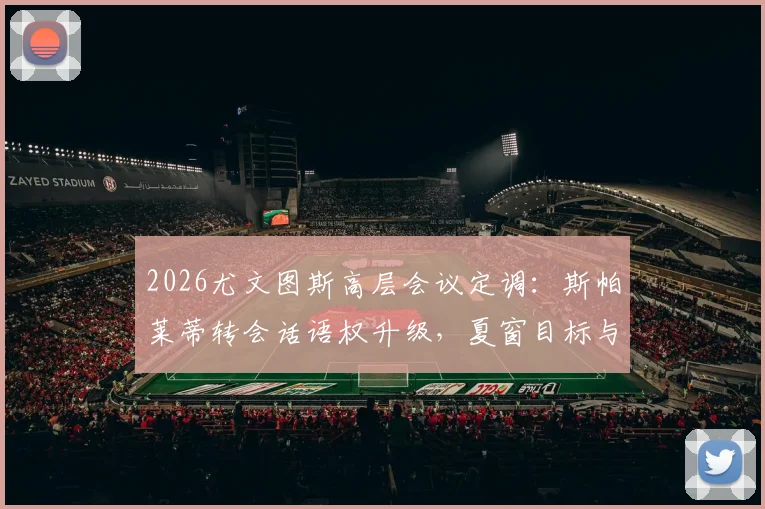 2026尤文图斯高层会议定调：斯帕莱蒂转会话语权升级，夏窗目标与决策流程前瞻