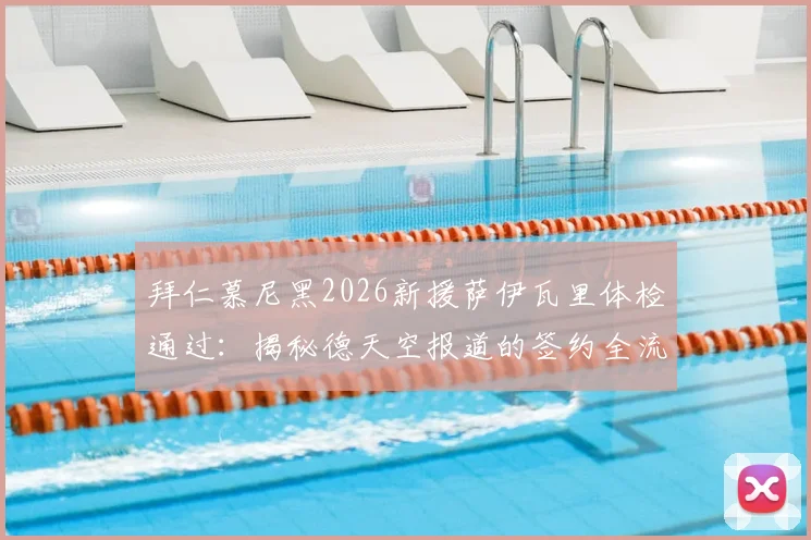拜仁慕尼黑2026新援萨伊瓦里体检通过:揭秘德天空报道的签约全流程与转会细节