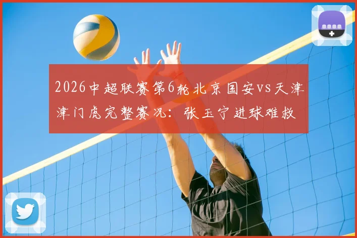 2026中超联赛第6轮北京国安vs天津津门虎完整赛况：张玉宁进球难救主，基莱斯上演梅开二度，津门虎客场4-2大胜工体