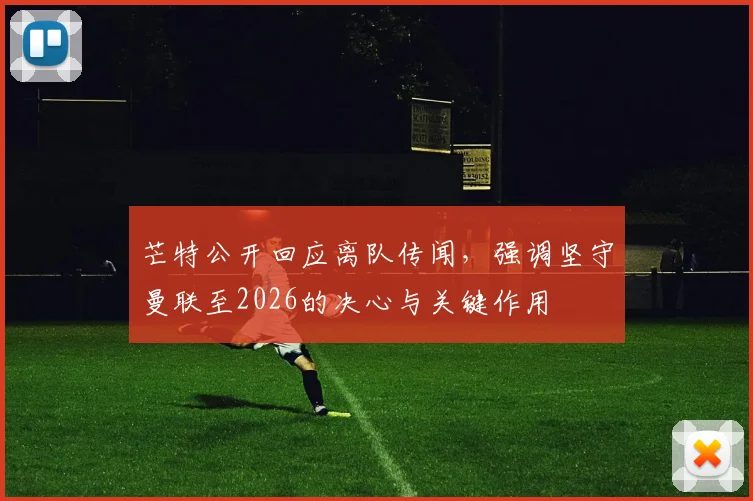 芒特公开回应离队传闻,强调坚守曼联至2026的决心与关键作用