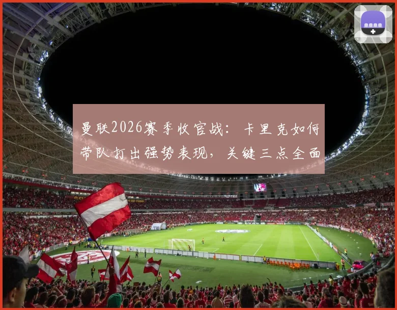 曼联2026赛季收官战：卡里克如何带队打出强势表现，关键三点全面解析