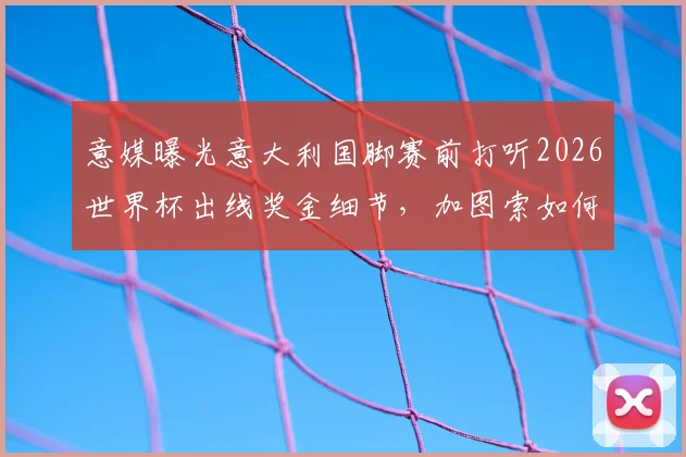 意媒曝光意大利国脚赛前打听2026世界杯出线奖金细节，加图索如何及时介入平息风波？