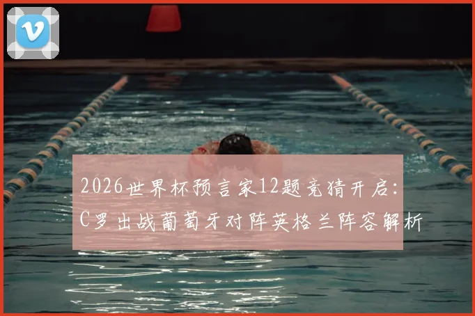 2026世界杯预言家12题竞猜开启：C罗出战葡萄牙对阵英格兰阵容解析与竞猜攻略