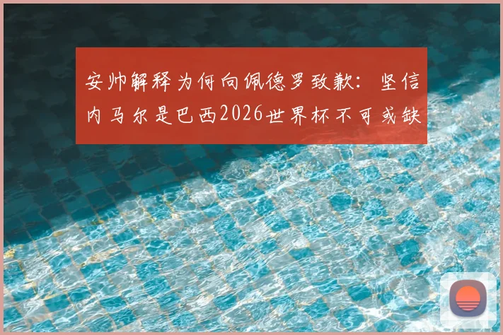 安帅解释为何向佩德罗致歉：坚信内马尔是巴西2026世界杯不可或缺的关键先生