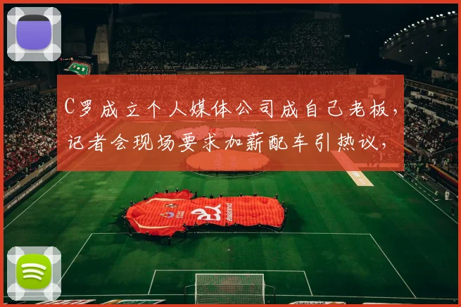 C罗成立个人媒体公司成自己老板,记者会现场要求加薪配车引热议,解析C罗“牛马精神”真意