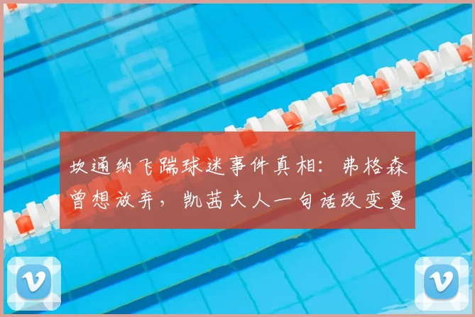 坎通纳飞踹球迷事件真相：弗格森曾想放弃，凯茜夫人一句话改变曼联历史，坎通纳亲述留队内幕
