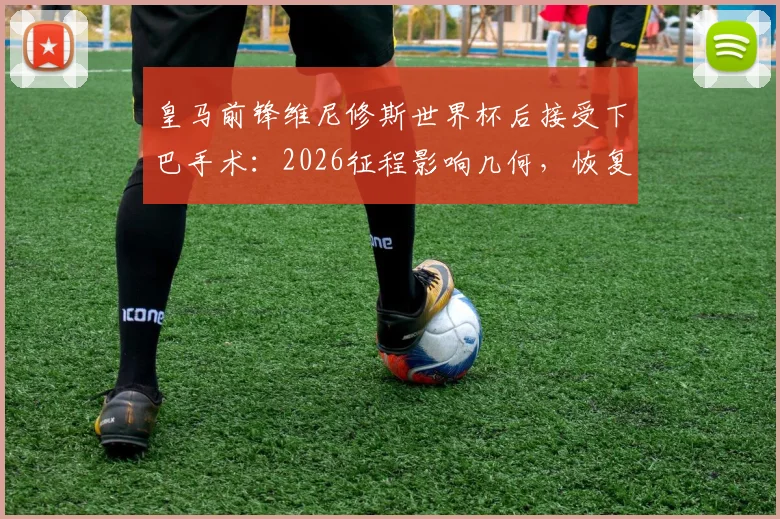皇马前锋维尼修斯世界杯后接受下巴手术：2026征程影响几何，恢复时间线与风险全解析