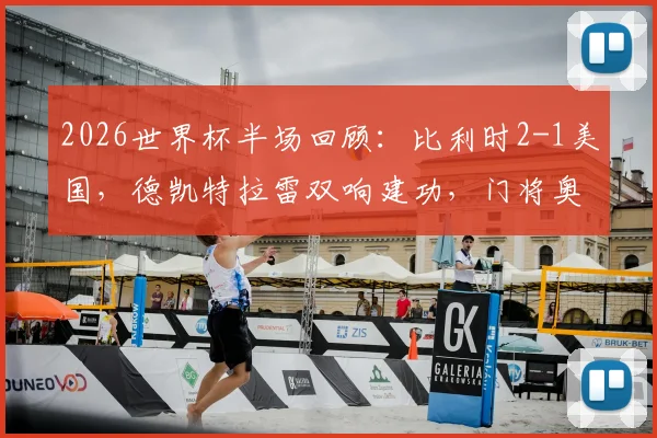 2026世界杯半场回顾：比利时2-1美国，德凯特拉雷双响建功，门将奥纳纳意外伤退引关注