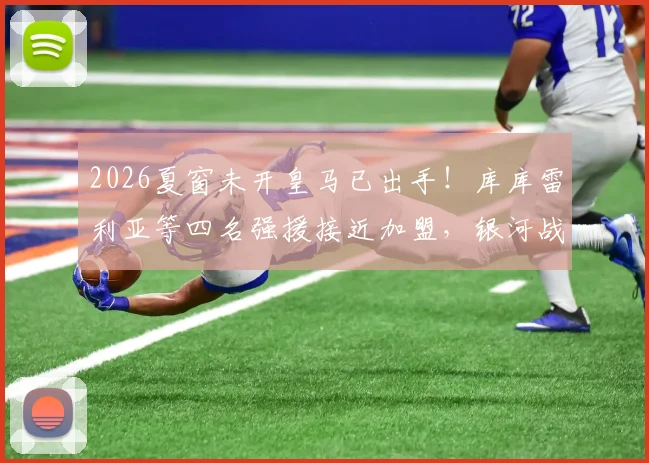 2026夏窗未开皇马已出手！库库雷利亚等四名强援接近加盟，银河战舰提前布局