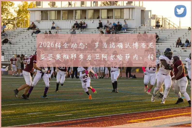 2026转会动态：罗马诺确认博洛尼亚签奥维耶多后卫阿尔哈萨内，转会细节分析