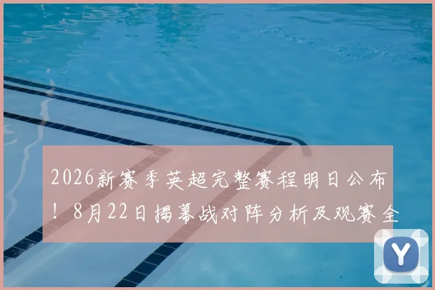 2026新赛季英超完整赛程明日公布！8月22日揭幕战对阵分析及观赛全指南