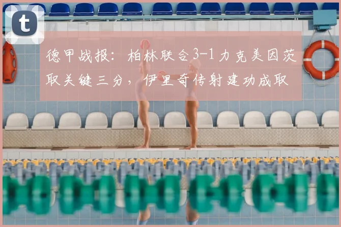 德甲战报：柏林联合3-1力克美因茨取关键三分，伊里奇传射建功成取胜核心