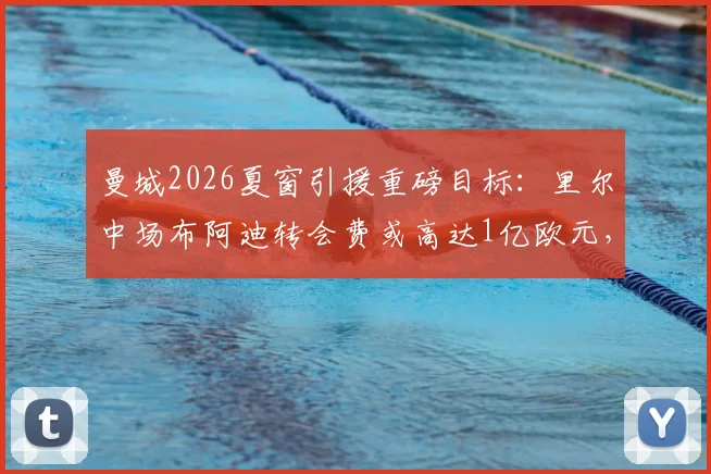 曼城2026夏窗引援重磅目标：里尔中场布阿迪转会费或高达1亿欧元，这笔交易究竟值不值？