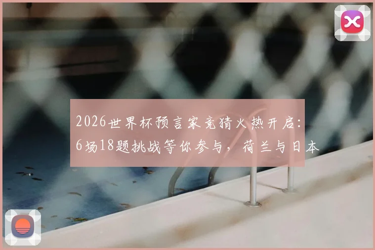 2026世界杯预言家竞猜火热开启：6场18题挑战等你参与，荷兰与日本谁能夺得E组头名？专业分析与玩法指南