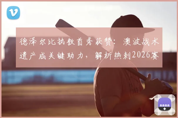 德泽尔比执教首秀获赞：澳波战术遗产成关键助力，解析热刺2026赛季核心目标与赢球策略