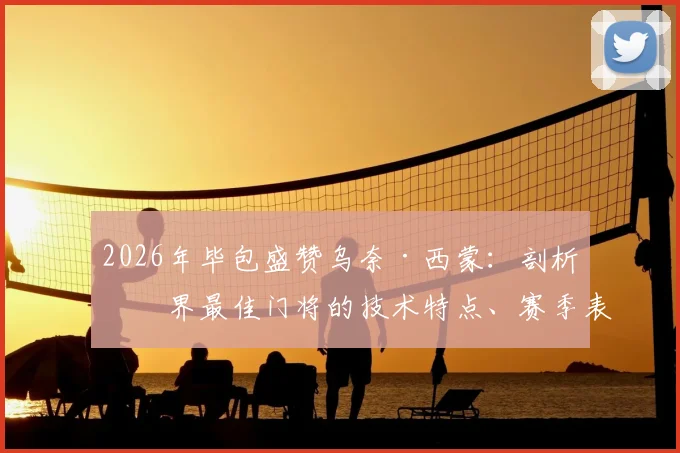 2026年毕包盛赞乌奈·西蒙：剖析世界最佳门将的技术特点、赛季表现与身价评估