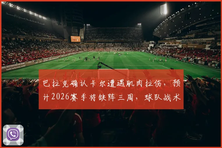 巴拉克确认卡尔遭遇肌肉拉伤，预计2026赛季将缺阵三周，球队战术面临调整