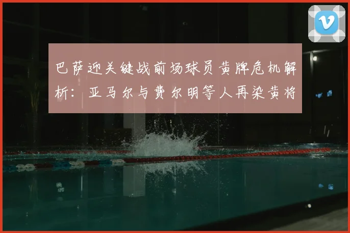 巴萨迎关键战前场球员黄牌危机解析：亚马尔与费尔明等人再染黄将错过与马竞次回合较量