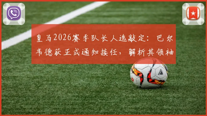皇马2026赛季队长人选敲定:巴尔韦德获正式通知接任,解析其领袖特质与对更衣室影响