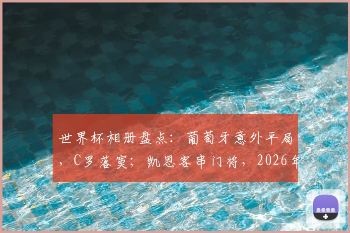 世界杯相册盘点：葡萄牙意外平局，C罗落寞；凯恩客串门将，2026年赛事经典瞬间