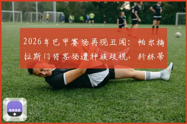 2026年巴甲赛场再现丑闻：帕尔梅拉斯门将客场遭种族歧视，科林蒂安官方发文声援具体经过与后续发展详解