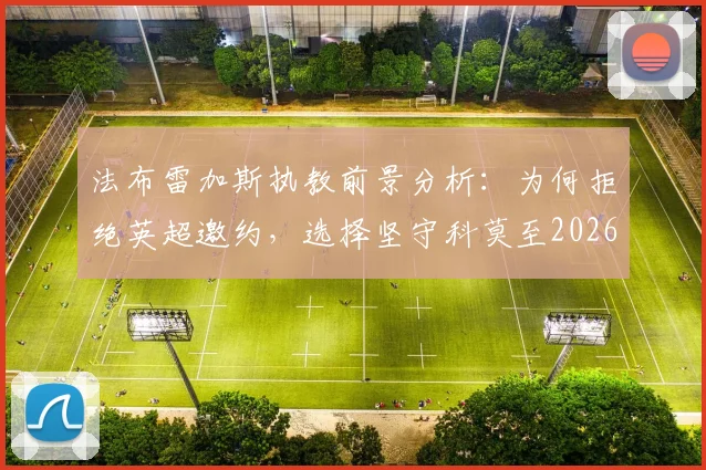 法布雷加斯执教前景分析：为何拒绝英超邀约，选择坚守科莫至2026年？