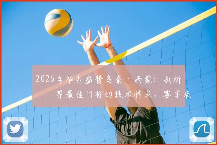 2026年毕包盛赞乌奈·西蒙：剖析世界最佳门将的技术特点、赛季表现与身价评估