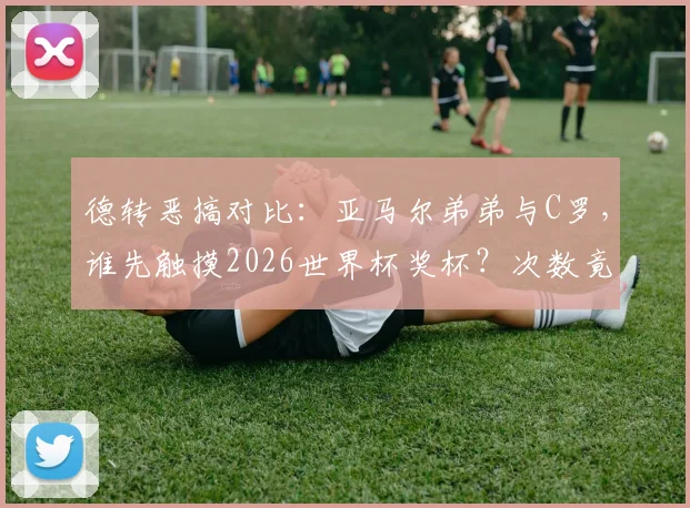 德转恶搞对比：亚马尔弟弟与C罗，谁先触摸2026世界杯奖杯？次数竟成胜负手